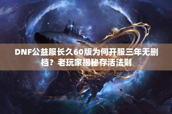 DNF公益服长久60版为何开服三年无删档？老玩家揭秘存活法则