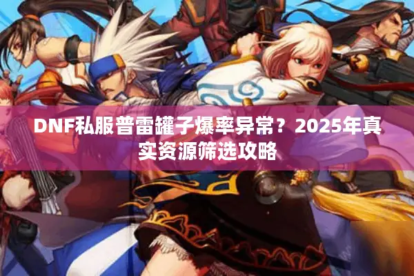 DNF私服普雷罐子爆率异常？2025年真实资源筛选攻略