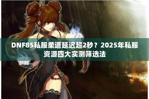 DNF85私服柔道延迟超2秒？2025年私服资源四大实测筛选法