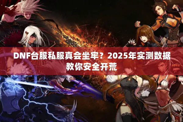 DNF台服私服真会坐牢？2025年实测数据教你安全开荒