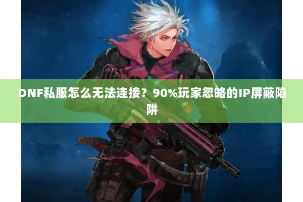 DNF私服怎么无法连接？90%玩家忽略的IP屏蔽陷阱