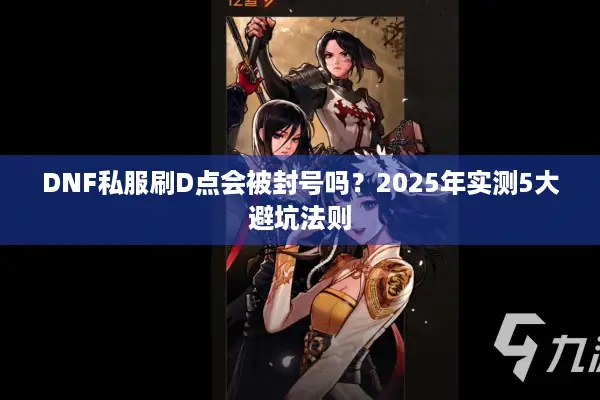 DNF私服刷D点会被封号吗？2025年实测5大避坑法则