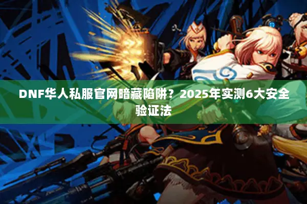 DNF华人私服官网暗藏陷阱？2025年实测6大安全验证法