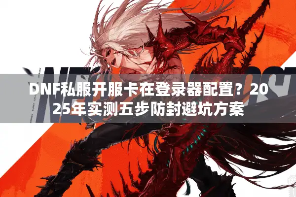 DNF私服开服卡在登录器配置？2025年实测五步防封避坑方案