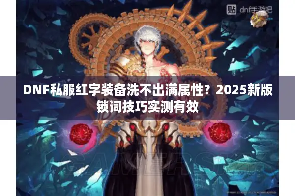 DNF私服红字装备洗不出满属性？2025新版锁词技巧实测有效