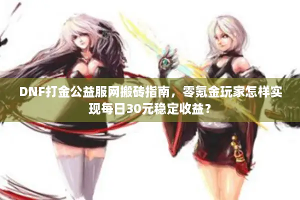 DNF打金公益服网搬砖指南，零氪金玩家怎样实现每日30元稳定收益？