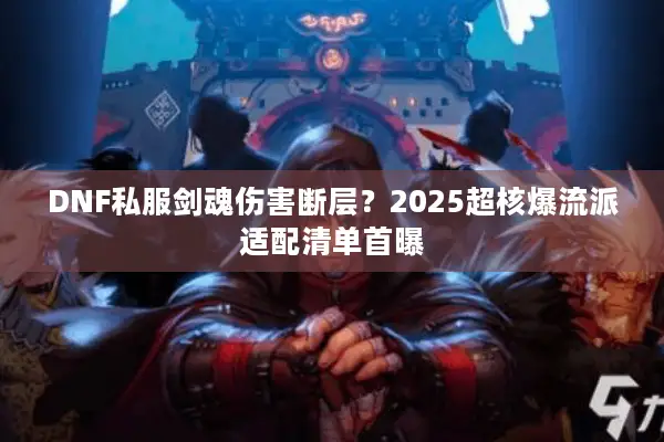 DNF私服剑魂伤害断层？2025超核爆流派适配清单首曝
