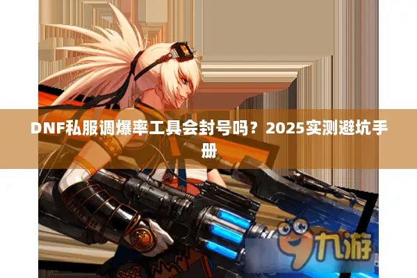 DNF私服调爆率工具会封号吗？2025实测避坑手册