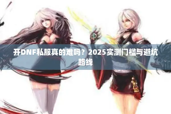 开DNF私服真的难吗？2025实测门槛与避坑路线