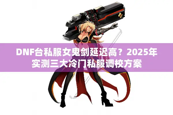 DNF台私服女鬼剑延迟高？2025年实测三大冷门私服调校方案