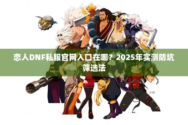 恋人DNF私服官网入口在哪？2025年实测防坑筛选法