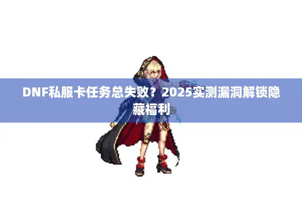 DNF私服卡任务总失败？2025实测漏洞解锁隐藏福利