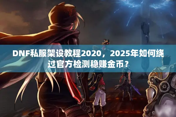 DNF私服架设教程2020，2025年如何绕过官方检测稳赚金币？