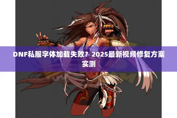 DNF私服字体加载失败？2025最新视频修复方案实测
