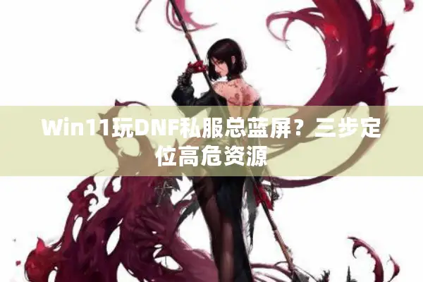 Win11玩DNF私服总蓝屏？三步定位高危资源
