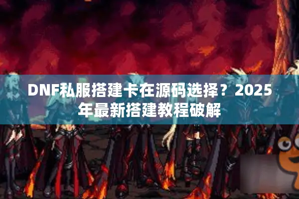 DNF私服搭建卡在源码选择？2025年最新搭建教程破解