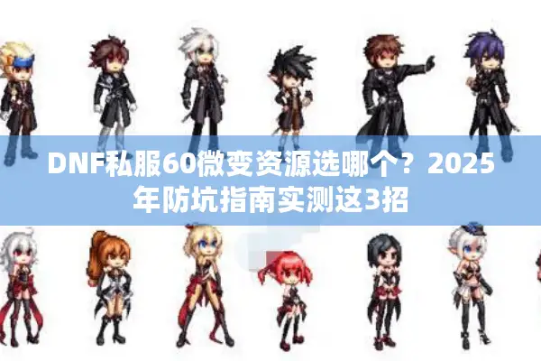 DNF私服60微变资源选哪个？2025年防坑指南实测这3招