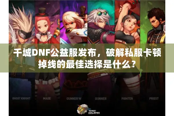 千城DNF公益服发布，破解私服卡顿掉线的最佳选择是什么？
