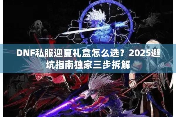 DNF私服迎夏礼盒怎么选？2025避坑指南独家三步拆解