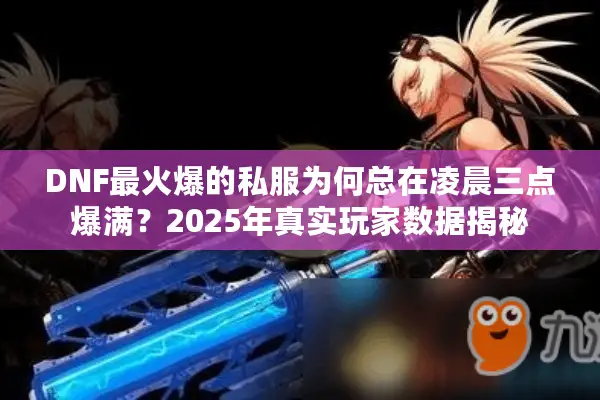 DNF最火爆的私服为何总在凌晨三点爆满？2025年真实玩家数据揭秘