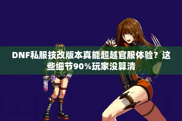 DNF私服技改版本真能超越官服体验？这些细节90%玩家没算清
