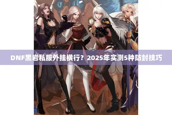 DNF黑岩私服外挂横行？2025年实测5种防封技巧