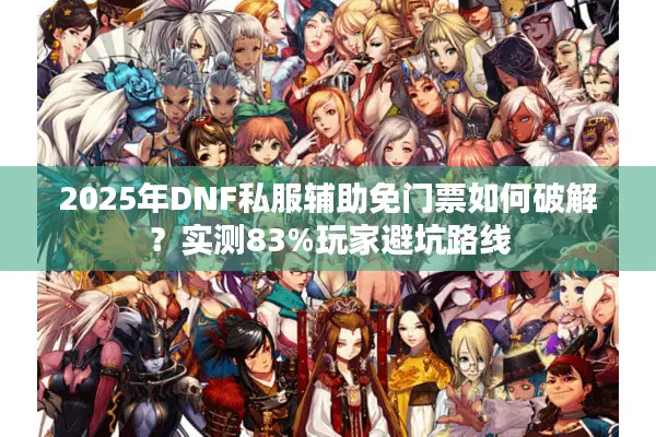 2025年DNF私服辅助免门票如何破解？实测83%玩家避坑路线