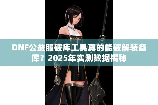 DNF公益服破库工具真的能破解装备库？2025年实测数据揭秘