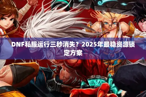 DNF私服运行三秒消失？2025年最稳资源锁定方案