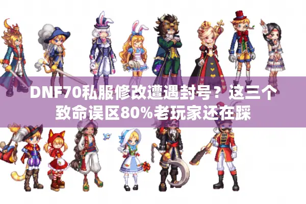 DNF70私服修改遭遇封号？这三个致命误区80%老玩家还在踩