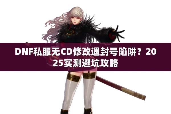 DNF私服无CD修改遇封号陷阱？2025实测避坑攻略