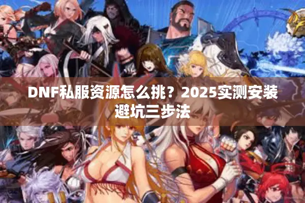 DNF私服资源怎么挑？2025实测安装避坑三步法