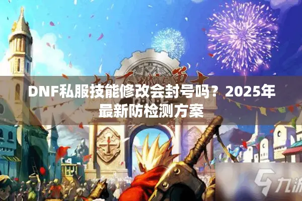 DNF私服技能修改会封号吗？2025年最新防检测方案