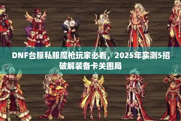 DNF台服私服魔枪玩家必看，2025年实测5招破解装备卡关困局