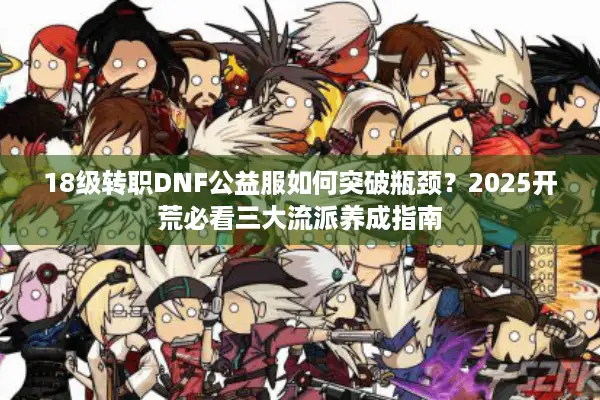 18级转职DNF公益服如何突破瓶颈？2025开荒必看三大流派养成指南