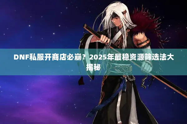 DNF私服开商店必崩？2025年最稳资源筛选法大揭秘