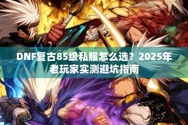 DNF复古85级私服怎么选？2025年老玩家实测避坑指南