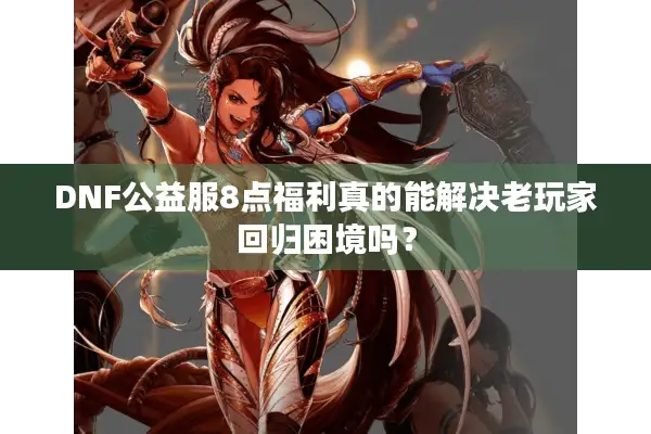 DNF公益服8点福利真的能解决老玩家回归困境吗？
