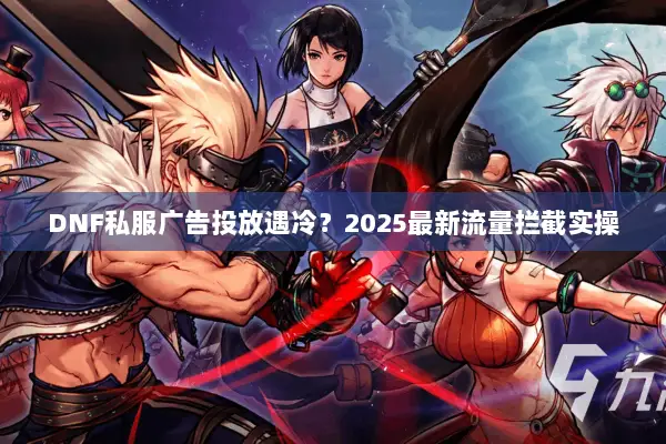 DNF私服广告投放遇冷？2025最新流量拦截实操