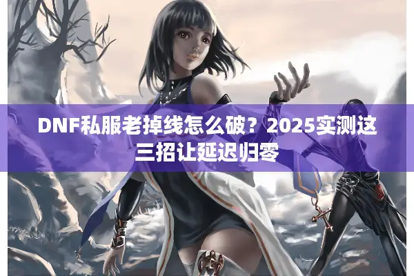 DNF私服老掉线怎么破？2025实测这三招让延迟归零