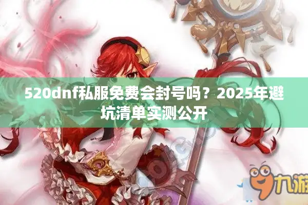 520dnf私服免费会封号吗？2025年避坑清单实测公开