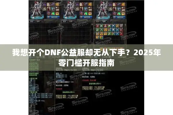我想开个DNF公益服却无从下手？2025年零门槛开服指南