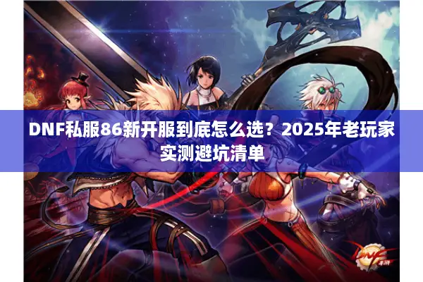 DNF私服86新开服到底怎么选？2025年老玩家实测避坑清单