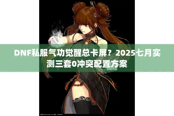 DNF私服气功觉醒总卡屏？2025七月实测三套0冲突配置方案