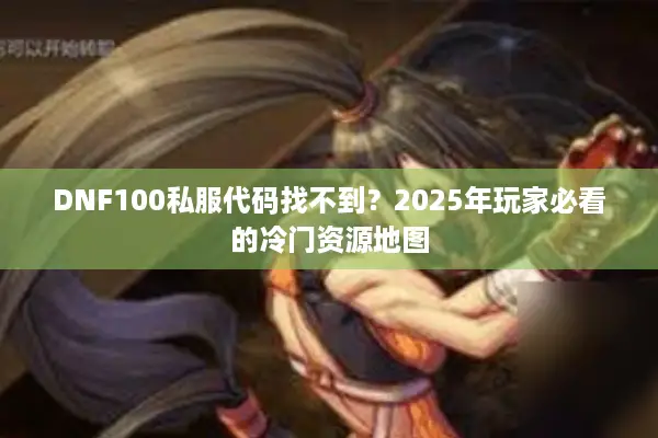 DNF100私服代码找不到？2025年玩家必看的冷门资源地图