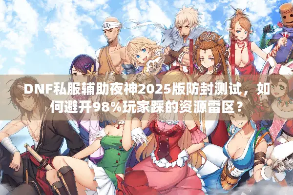 DNF私服辅助夜神2025版防封测试，如何避开98%玩家踩的资源雷区？