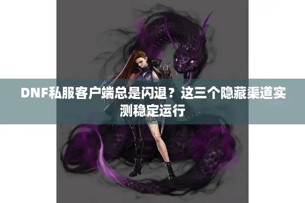 DNF私服客户端总是闪退？这三个隐藏渠道实测稳定运行