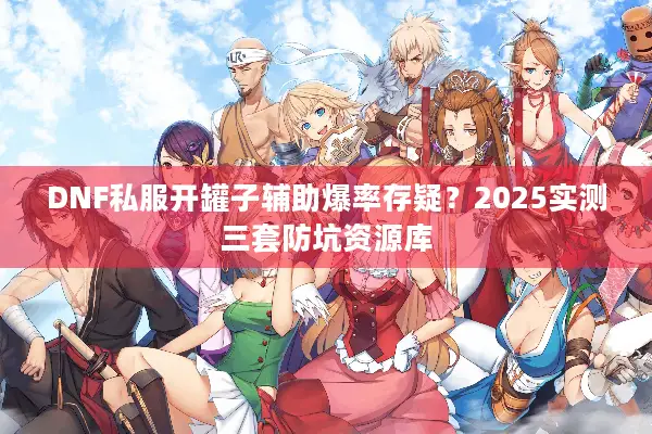 DNF私服开罐子辅助爆率存疑？2025实测三套防坑资源库