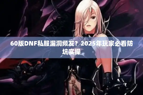60版DNF私服漏洞频发？2025年玩家必看防坑实操