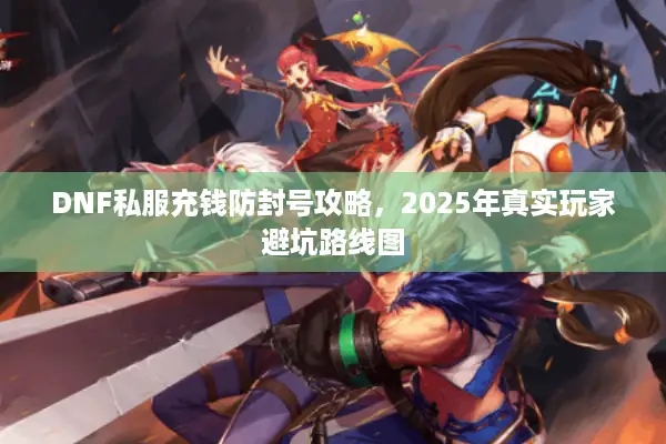 DNF私服充钱防封号攻略，2025年真实玩家避坑路线图